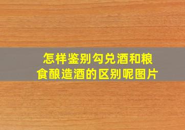 怎样鉴别勾兑酒和粮食酿造酒的区别呢图片