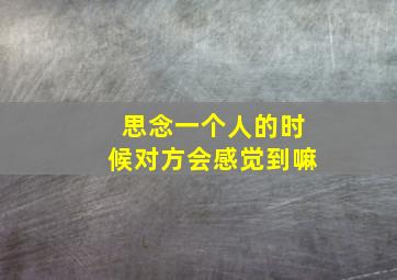 思念一个人的时候对方会感觉到嘛