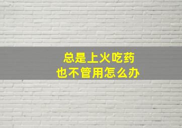 总是上火吃药也不管用怎么办