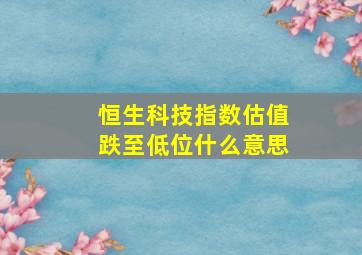 恒生科技指数估值跌至低位什么意思