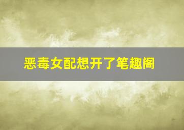 恶毒女配想开了笔趣阁