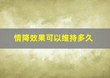 情降效果可以维持多久