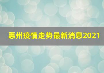 惠州疫情走势最新消息2021