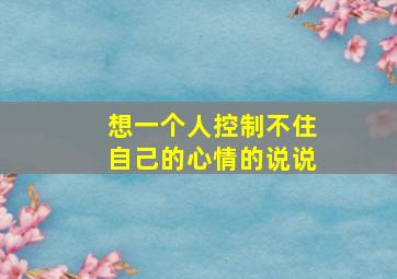 想一个人控制不住自己的心情的说说