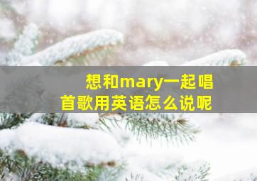 想和mary一起唱首歌用英语怎么说呢