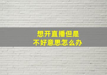 想开直播但是不好意思怎么办