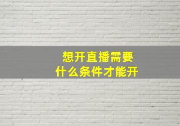 想开直播需要什么条件才能开