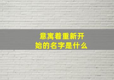 意寓着重新开始的名字是什么