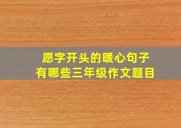 愿字开头的暖心句子有哪些三年级作文题目