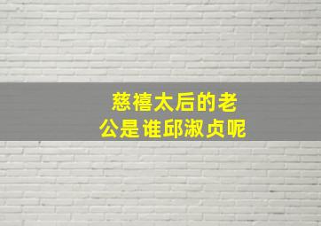 慈禧太后的老公是谁邱淑贞呢