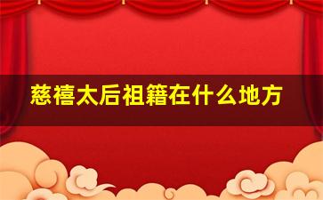 慈禧太后祖籍在什么地方