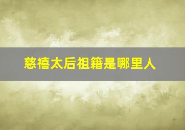 慈禧太后祖籍是哪里人