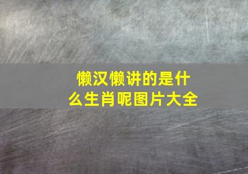 懒汉懒讲的是什么生肖呢图片大全