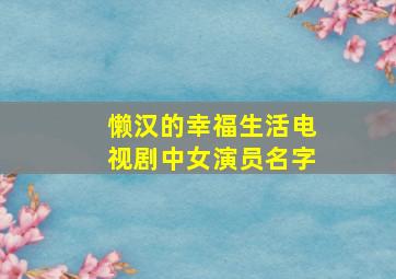 懒汉的幸福生活电视剧中女演员名字