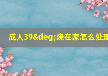 成人39°烧在家怎么处理