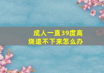 成人一直39度高烧退不下来怎么办