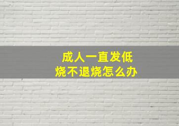 成人一直发低烧不退烧怎么办