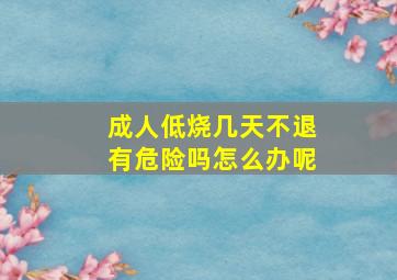 成人低烧几天不退有危险吗怎么办呢