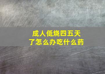 成人低烧四五天了怎么办吃什么药