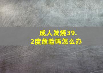 成人发烧39.2度危险吗怎么办