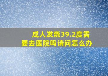 成人发烧39.2度需要去医院吗请问怎么办