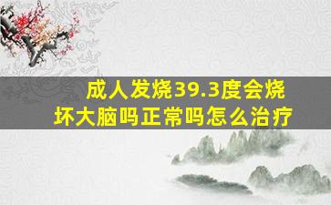 成人发烧39.3度会烧坏大脑吗正常吗怎么治疗