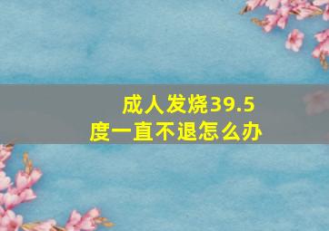 成人发烧39.5度一直不退怎么办