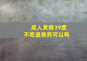 成人发烧39度不吃退烧药可以吗