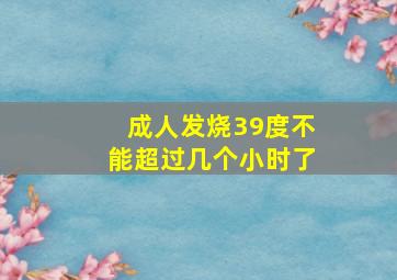 成人发烧39度不能超过几个小时了