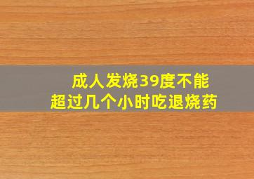 成人发烧39度不能超过几个小时吃退烧药