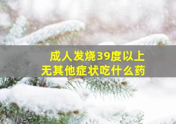 成人发烧39度以上无其他症状吃什么药