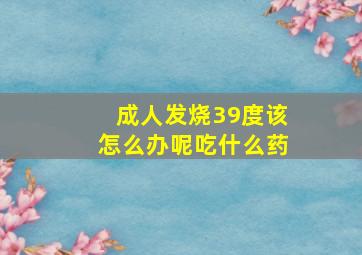 成人发烧39度该怎么办呢吃什么药