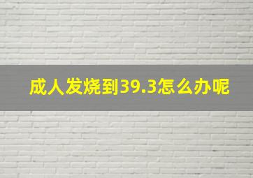 成人发烧到39.3怎么办呢