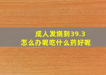 成人发烧到39.3怎么办呢吃什么药好呢