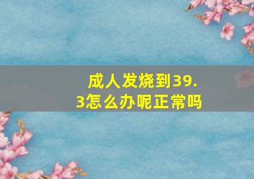 成人发烧到39.3怎么办呢正常吗