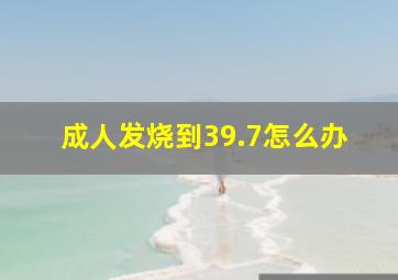 成人发烧到39.7怎么办