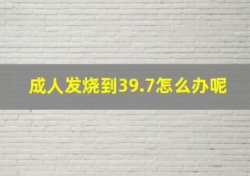 成人发烧到39.7怎么办呢