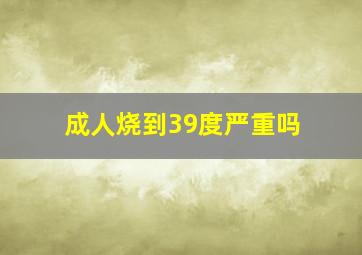 成人烧到39度严重吗