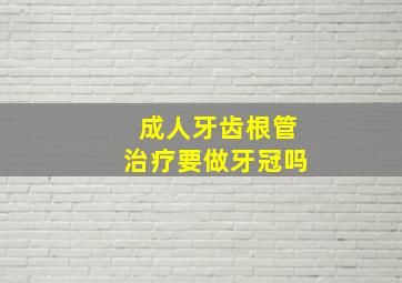 成人牙齿根管治疗要做牙冠吗