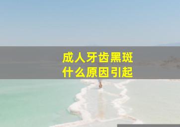 成人牙齿黑斑什么原因引起