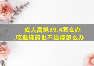 成人高烧39.4怎么办,吃退烧药也不退烧怎么办