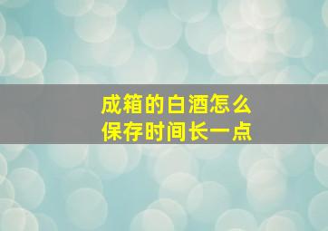 成箱的白酒怎么保存时间长一点