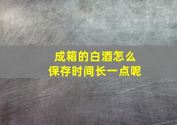 成箱的白酒怎么保存时间长一点呢