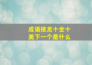 成语接龙十全十美下一个是什么