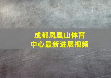 成都凤凰山体育中心最新进展视频