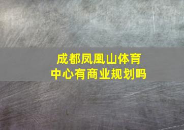 成都凤凰山体育中心有商业规划吗