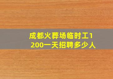 成都火葬场临时工1200一天招聘多少人