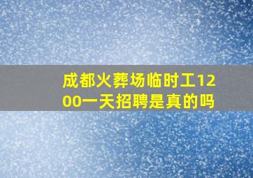 成都火葬场临时工1200一天招聘是真的吗