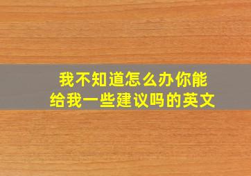 我不知道怎么办你能给我一些建议吗的英文