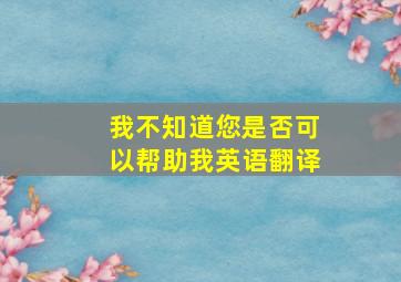 我不知道您是否可以帮助我英语翻译